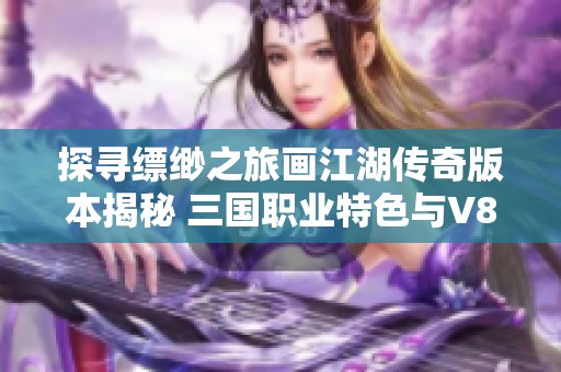 探寻缥缈之旅画江湖传奇版本揭秘 三国职业特色与V8服务端分享攻略
