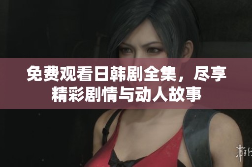 免费观看日韩剧全集，尽享精彩剧情与动人故事