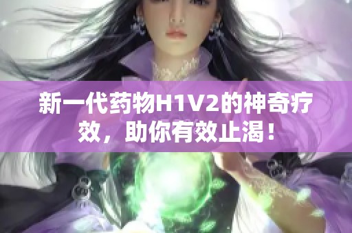 新一代药物H1V2的神奇疗效，助你有效止渴！