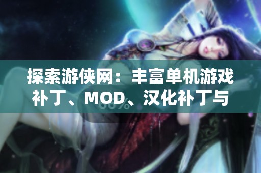 探索游侠网：丰富单机游戏补丁、MOD、汉化补丁与修改器资源全面指南