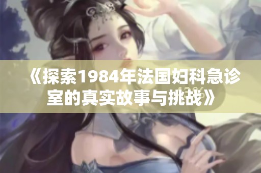《探索1984年法国妇科急诊室的真实故事与挑战》