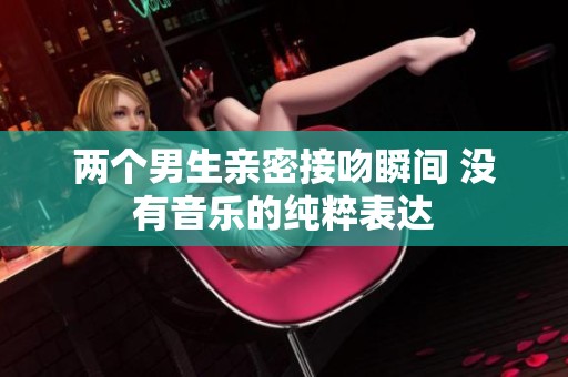 两个男生亲密接吻瞬间 没有音乐的纯粹表达