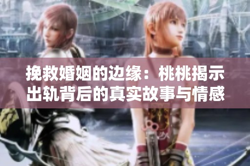挽救婚姻的边缘：桃桃揭示出轨背后的真实故事与情感纠葛