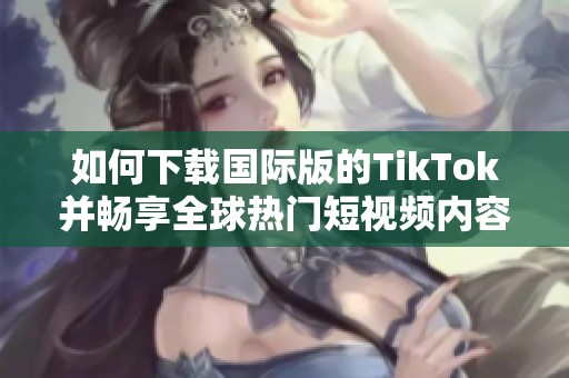 如何下载国际版的TikTok并畅享全球热门短视频内容