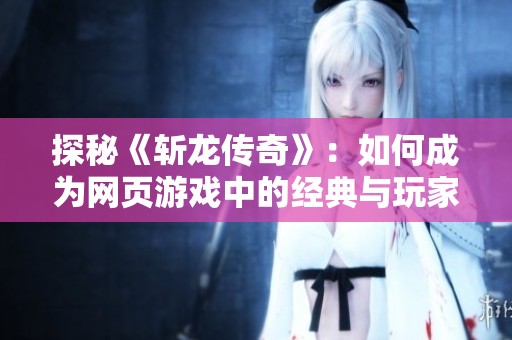 探秘《斩龙传奇》：如何成为网页游戏中的经典与玩家文化的代表之作