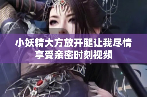 小妖精大方放开腿让我尽情享受亲密时刻视频