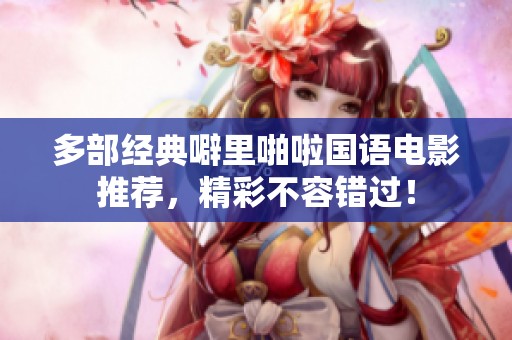 多部经典噼里啪啦国语电影推荐，精彩不容错过！