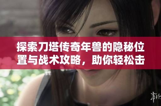 探索刀塔传奇年兽的隐秘位置与战术攻略，助你轻松击败强敌！