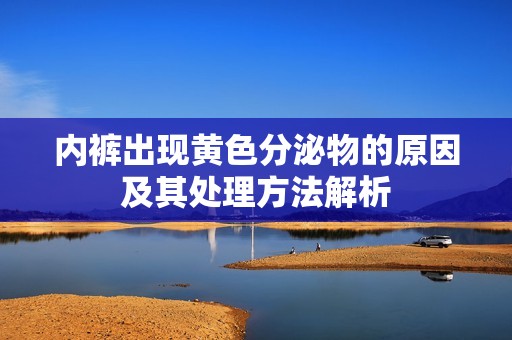 内裤出现黄色分泌物的原因及其处理方法解析