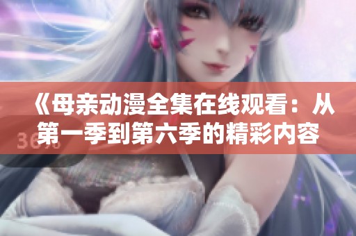 《母亲动漫全集在线观看：从第一季到第六季的精彩内容》