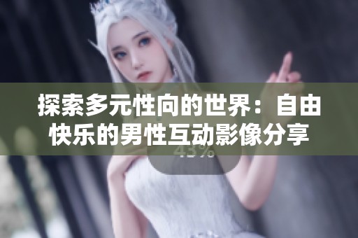 探索多元性向的世界：自由快乐的男性互动影像分享