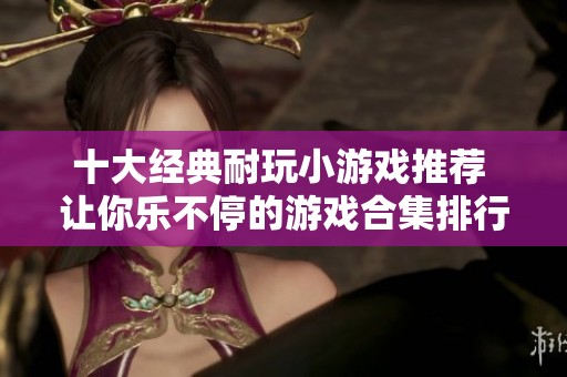 十大经典耐玩小游戏推荐 让你乐不停的游戏合集排行榜揭秘