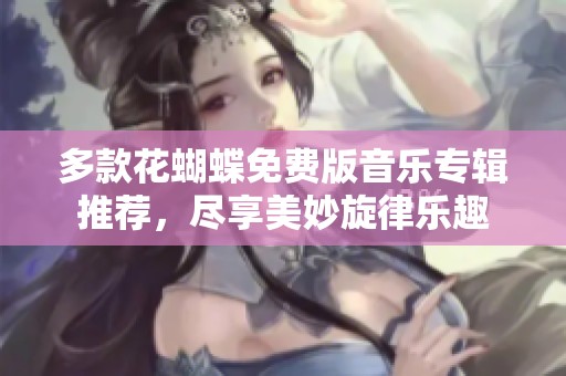多款花蝴蝶免费版音乐专辑推荐，尽享美妙旋律乐趣