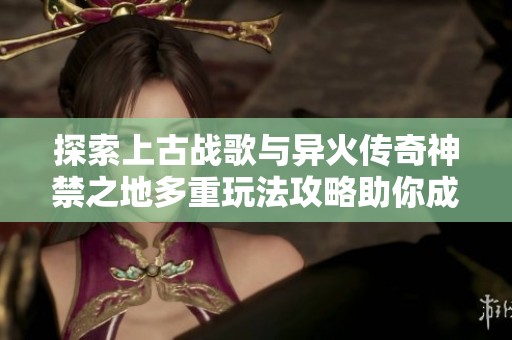 探索上古战歌与异火传奇神禁之地多重玩法攻略助你成为斗帝传奇的无敌玩家