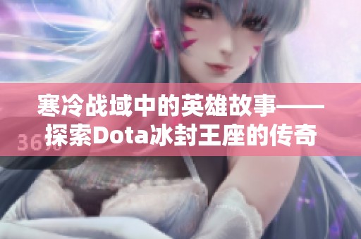 寒冷战域中的英雄故事——探索Dota冰封王座的传奇对决与史诗时刻
