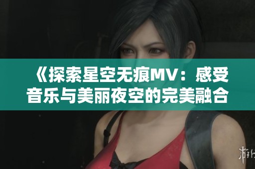 《探索星空无痕MV：感受音乐与美丽夜空的完美融合》