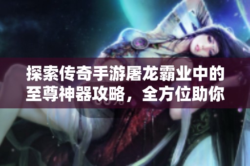探索传奇手游屠龙霸业中的至尊神器攻略，全方位助你称霸游戏世界