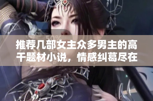 推荐几部女主众多男主的高干题材小说，情感纠葛尽在其中