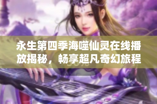 永生第四季海噬仙灵在线播放揭秘，畅享超凡奇幻旅程
