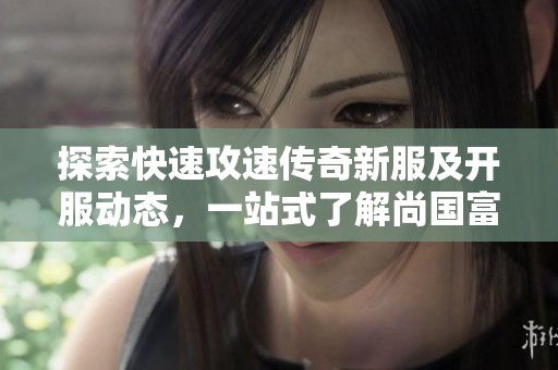 探索快速攻速传奇新服及开服动态，一站式了解尚国富新区的最新信息与活动