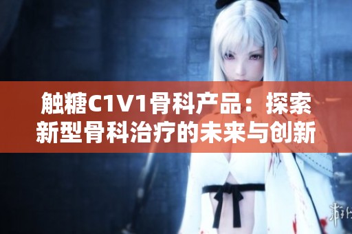 触糖C1V1骨科产品：探索新型骨科治疗的未来与创新