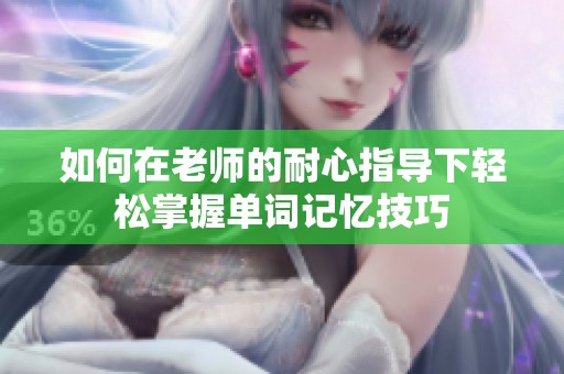 如何在老师的耐心指导下轻松掌握单词记忆技巧