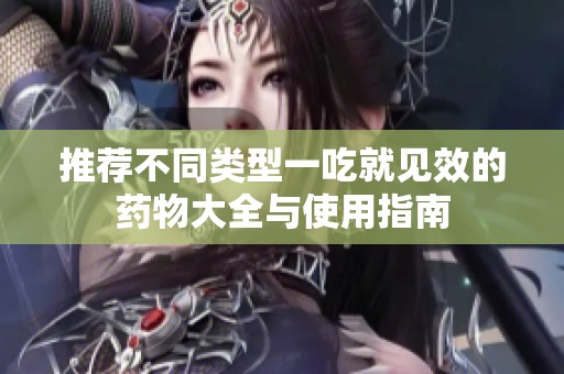 推荐不同类型一吃就见效的药物大全与使用指南
