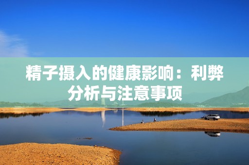 精子摄入的健康影响：利弊分析与注意事项