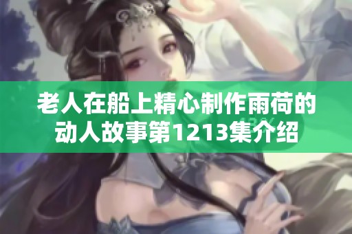 老人在船上精心制作雨荷的动人故事第1213集介绍