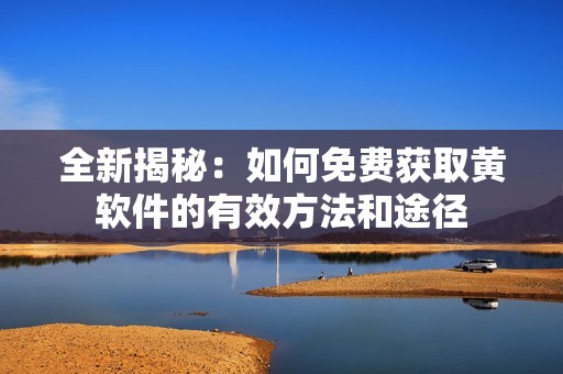 全新揭秘：如何免费获取黄软件的有效方法和途径
