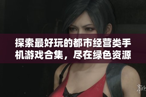 探索最好玩的都市经营类手机游戏合集，尽在绿色资源网精彩推荐