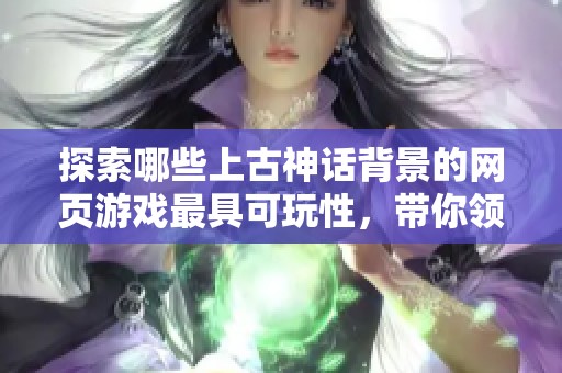 探索哪些上古神话背景的网页游戏最具可玩性，带你领略耐玩的玄幻魔幻世界