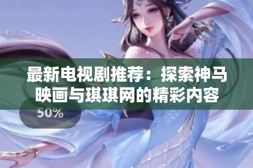 最新电视剧推荐：探索神马映画与琪琪网的精彩内容