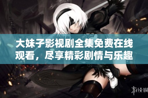 大妹子影视剧全集免费在线观看，尽享精彩剧情与乐趣