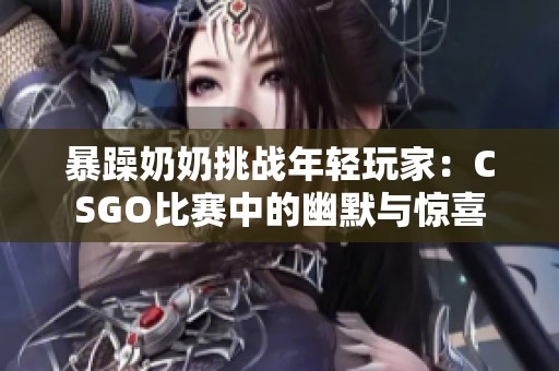 暴躁奶奶挑战年轻玩家：CSGO比赛中的幽默与惊喜