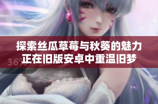 探索丝瓜草莓与秋葵的魅力正在旧版安卓中重温旧梦