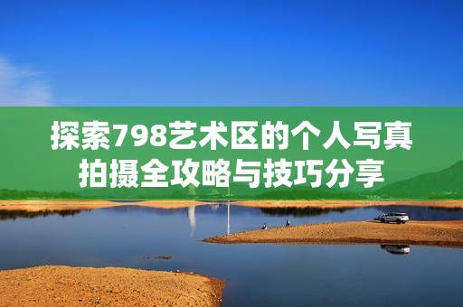 探索798艺术区的个人写真拍摄全攻略与技巧分享