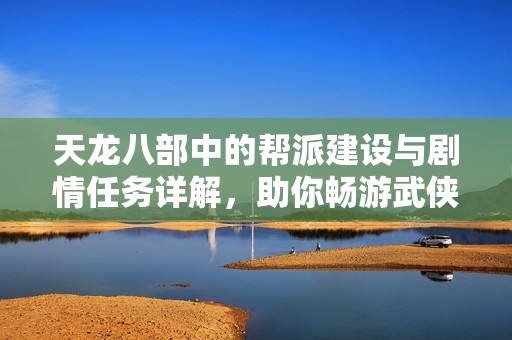 天龙八部中的帮派建设与剧情任务详解，助你畅游武侠世界的绝佳指南