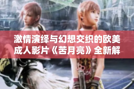 激情演绎与幻想交织的欧美成人影片《苦月亮》全新解读