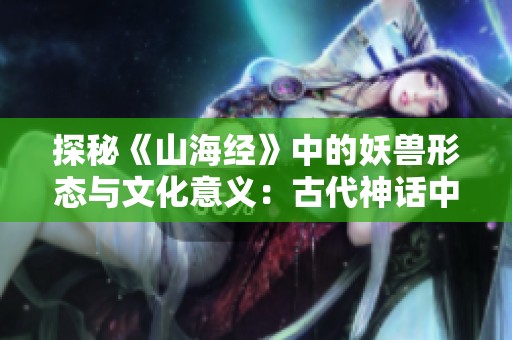 探秘《山海经》中的妖兽形态与文化意义：古代神话中的奇幻生物传奇