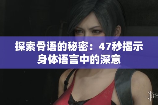 探索骨语的秘密：47秒揭示身体语言中的深意