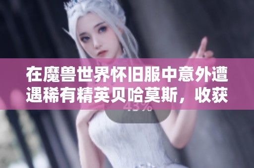 在魔兽世界怀旧服中意外遭遇稀有精英贝哈莫斯，收获丰厚奖励的探险经历分享