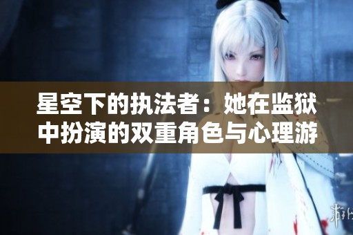 星空下的执法者：她在监狱中扮演的双重角色与心理游戏