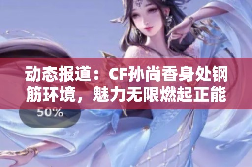动态报道：CF孙尚香身处钢筋环境，魅力无限燃起正能量展现青春活力