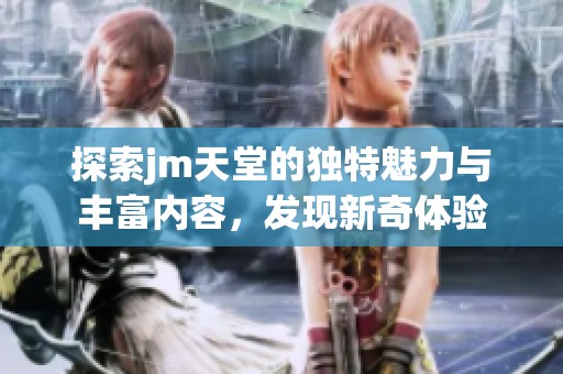 探索jm天堂的独特魅力与丰富内容，发现新奇体验