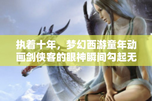 执着十年，梦幻西游童年动画剑侠客的眼神瞬间勾起无尽回忆与梦想追逐的旅程