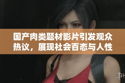 国产肉类题材影片引发观众热议，展现社会百态与人性探讨