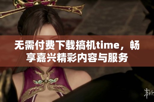 无需付费下载搞机time，畅享嘉兴精彩内容与服务