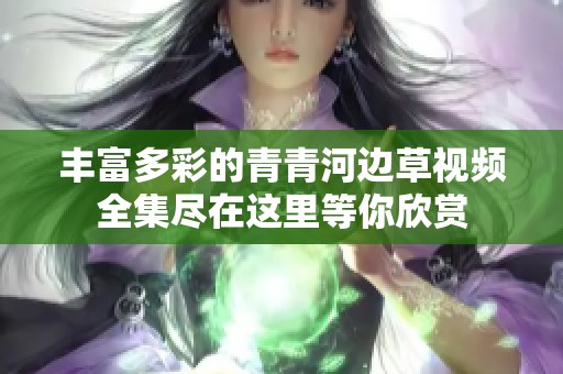 丰富多彩的青青河边草视频全集尽在这里等你欣赏