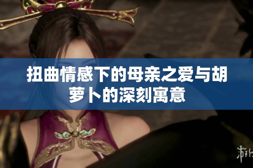 扭曲情感下的母亲之爱与胡萝卜的深刻寓意